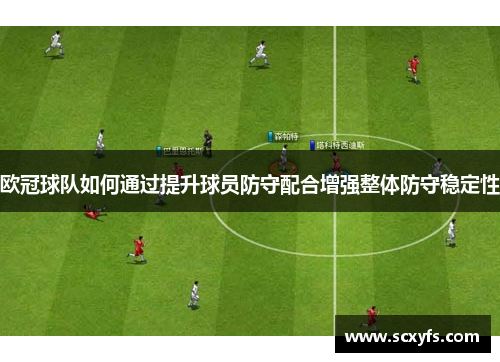 欧冠球队如何通过提升球员防守配合增强整体防守稳定性