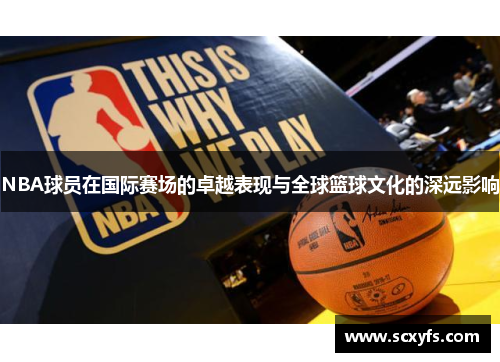 NBA球员在国际赛场的卓越表现与全球篮球文化的深远影响